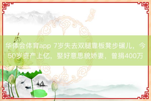 华体会体育app 7岁失去双腿靠板凳步碾儿，今50岁资产上亿，娶好意思貌娇妻，曾捐400万