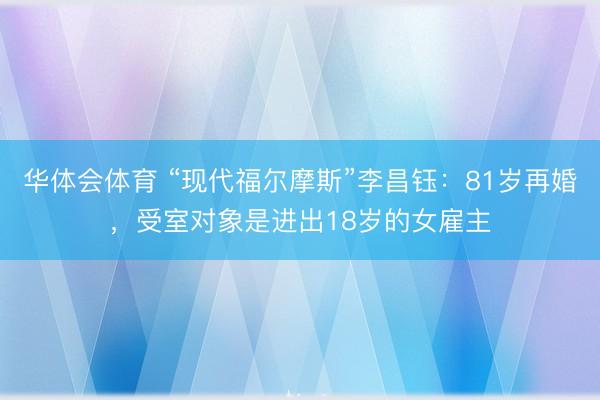 华体会体育 “现代福尔摩斯”李昌钰：81岁再婚，受室对象是进出18岁的女雇主