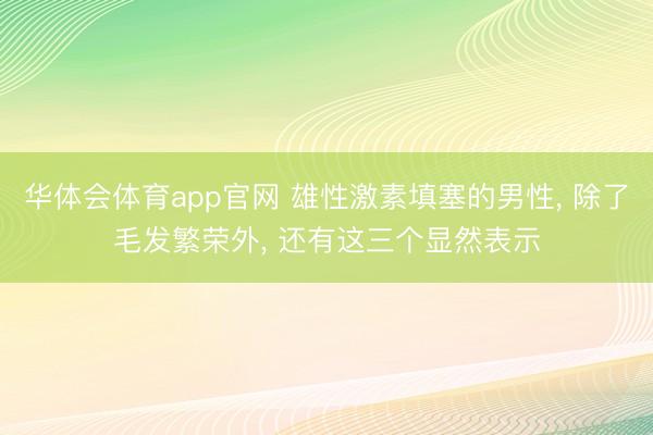 华体会体育app官网 雄性激素填塞的男性， 除了毛发繁荣外， 还有这三个显然表示