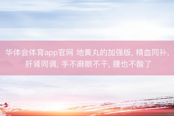 华体会体育app官网 地黄丸的加强版， 精血同补， 肝肾同调， 手不麻眼不干， 腰也不酸了