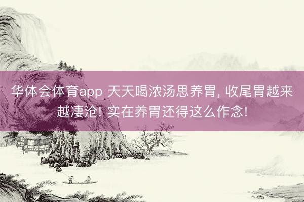 华体会体育app 天天喝浓汤思养胃， 收尾胃越来越凄沧! 实在养胃还得这么作念!
