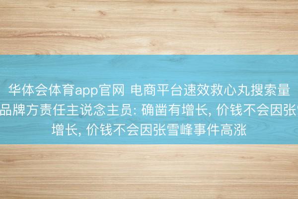 华体会体育app官网 电商平台速效救心丸搜索量同比增30倍， 品牌方责任主说念主员: 确凿有增长， 价钱不会因张雪峰事件高涨