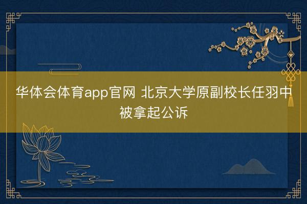 华体会体育app官网 北京大学原副校长任羽中被拿起公诉