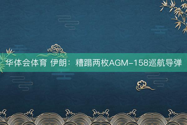 华体会体育 伊朗：糟蹋两枚AGM-158巡航导弹