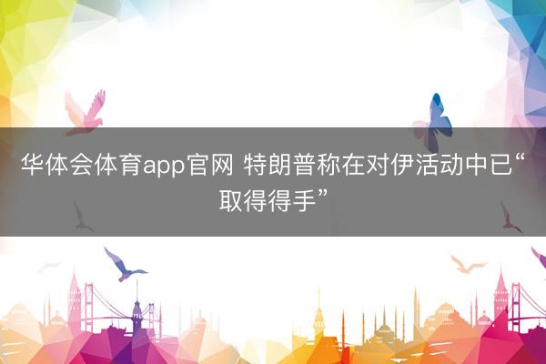 华体会体育app官网 特朗普称在对伊活动中已“取得得手”