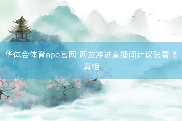 华体会体育app官网 网友冲进直播间计议张雪峰真相