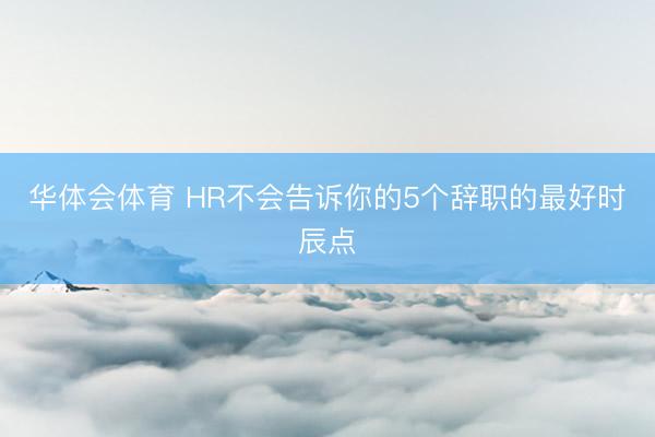 华体会体育 HR不会告诉你的5个辞职的最好时辰点