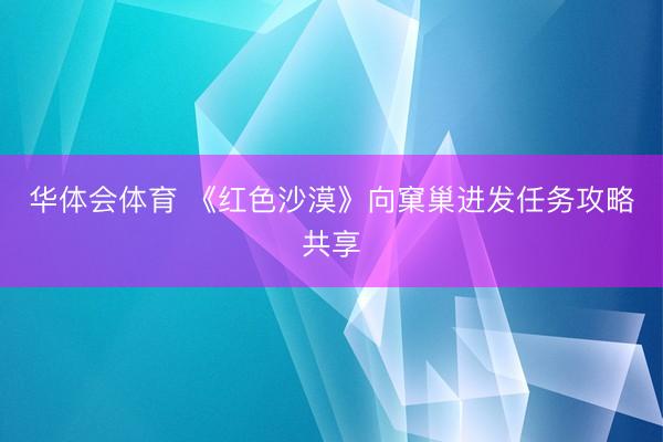 华体会体育 《红色沙漠》向窠巢进发任务攻略共享