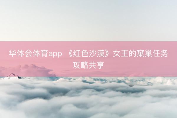 华体会体育app 《红色沙漠》女王的窠巢任务攻略共享