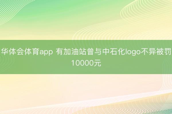 华体会体育app 有加油站曾与中石化logo不异被罚10000元