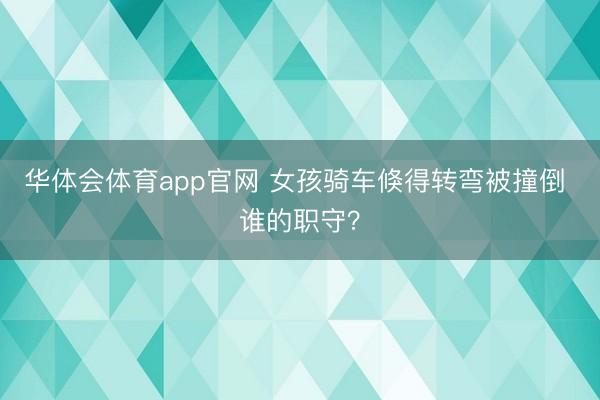 华体会体育app官网 女孩骑车倏得转弯被撞倒 谁的职守？