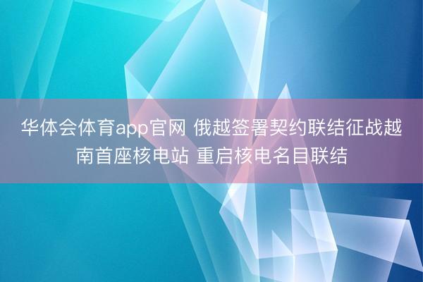 华体会体育app官网 俄越签署契约联结征战越南首座核电站 重启核电名目联结
