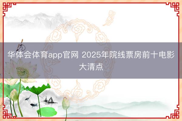华体会体育app官网 2025年院线票房前十电影大清点