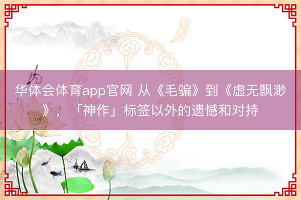华体会体育app官网 从《毛骗》到《虚无飘渺》，「神作」标签以外的遗憾和对持