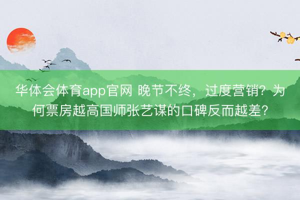 华体会体育app官网 晚节不终，过度营销？为何票房越高国师张艺谋的口碑反而越差？