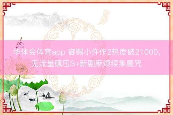 华体会体育app 御赐小仵作2热度破21000，无流量碾压S+新剧麻烦续集魔咒