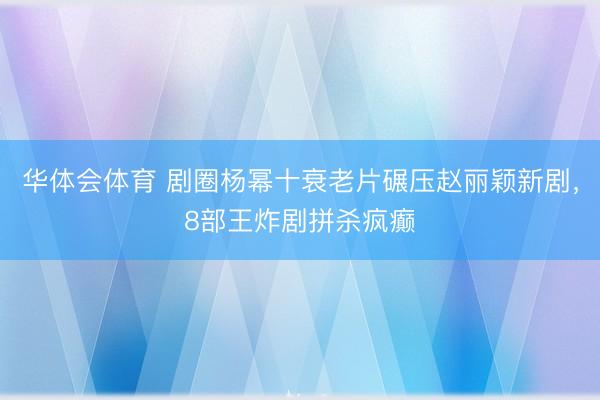 华体会体育 剧圈杨幂十衰老片碾压赵丽颖新剧，8部王炸剧拼杀疯癫