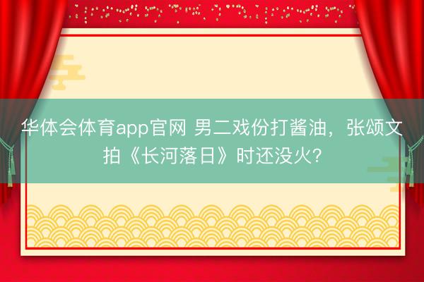 华体会体育app官网 男二戏份打酱油，张颂文拍《长河落日》时还没火？