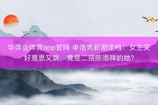 华体会体育app官网 申浩男新剧定档！女主又好意思又飒，竟是二搭陈添祥的她？