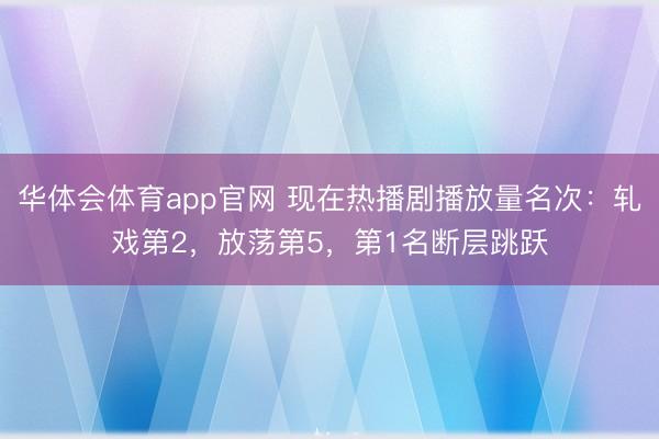 华体会体育app官网 现在热播剧播放量名次：轧戏第2，放荡第5，第1名断层跳跃