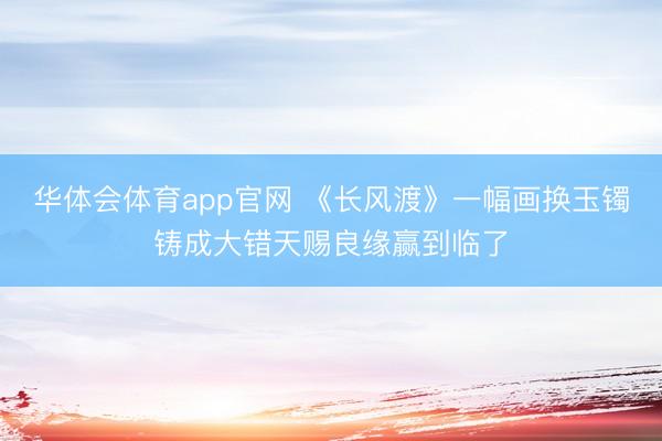 华体会体育app官网 《长风渡》一幅画换玉镯铸成大错天赐良缘赢到临了
