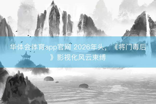 华体会体育app官网 2026年头，《将门毒后》影视化风云束缚