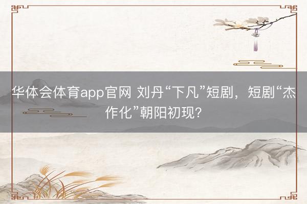 华体会体育app官网 刘丹“下凡”短剧，短剧“杰作化”朝阳初现？