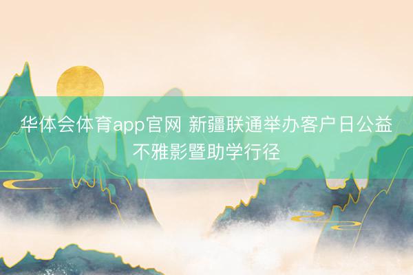 华体会体育app官网 新疆联通举办客户日公益不雅影暨助学行径