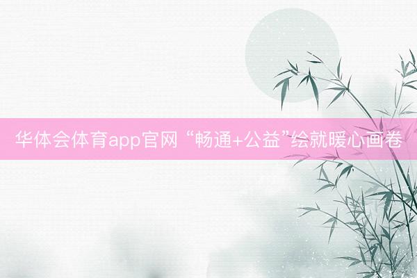 华体会体育app官网 “畅通+公益”绘就暖心画卷