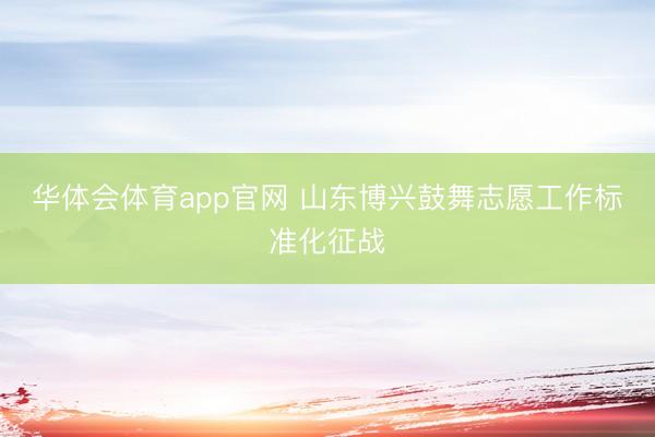 华体会体育app官网 山东博兴鼓舞志愿工作标准化征战