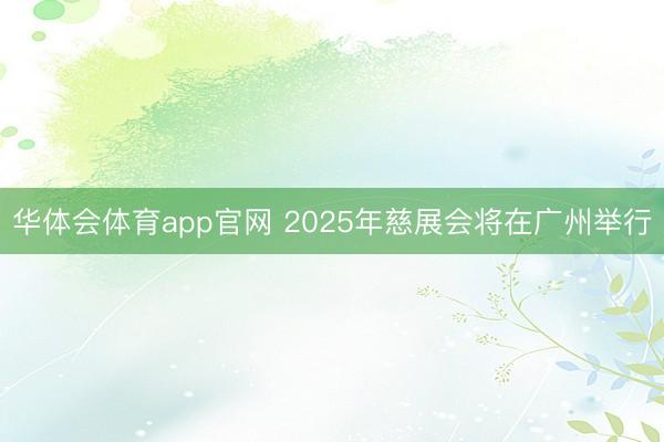 华体会体育app官网 2025年慈展会将在广州举行