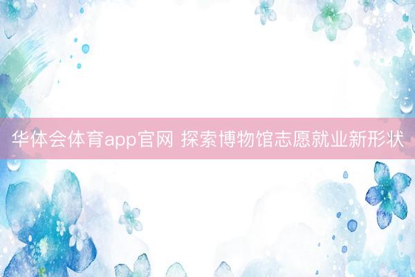 华体会体育app官网 探索博物馆志愿就业新形状