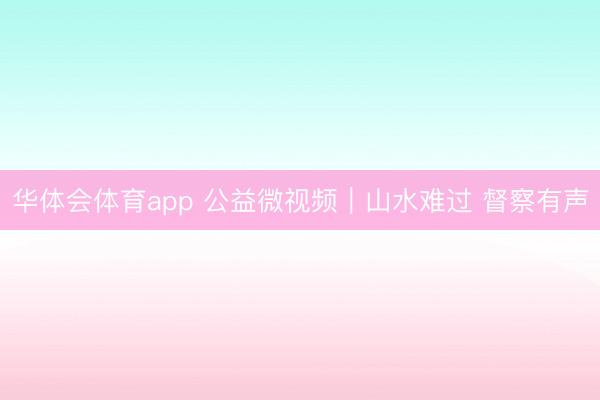 华体会体育app 公益微视频｜山水难过 督察有声