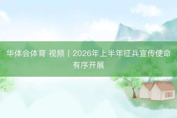 华体会体育 视频丨2026年上半年征兵宣传使命有序开展