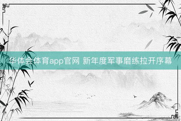 华体会体育app官网 新年度军事磨练拉开序幕