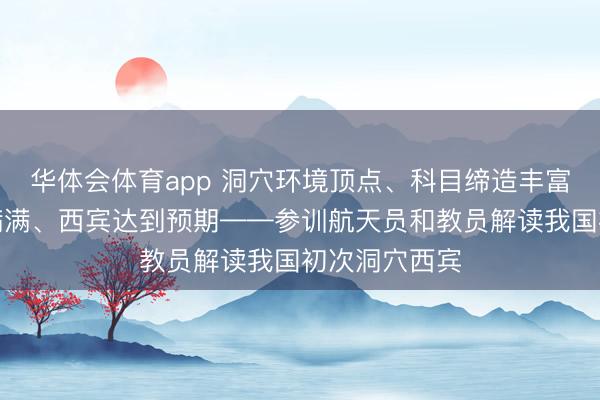 华体会体育app 洞穴环境顶点、科目缔造丰富、全员收成满满、西宾达到预期——参训航天员和教员解读我国初次洞穴西宾