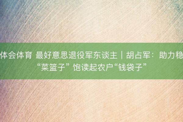 华体会体育 最好意思退役军东谈主｜胡占军：助力稳住“菜篮子” 饱读起农户“钱袋子”