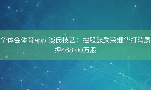 华体会体育app 谈氏技艺：控股鼓励荣继华打消质押468.00万股
