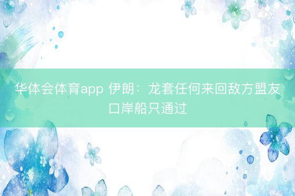 华体会体育app 伊朗：龙套任何来回敌方盟友口岸船只通过