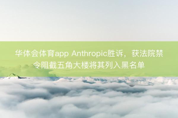 华体会体育app Anthropic胜诉，获法院禁令阻截五角大楼将其列入黑名单