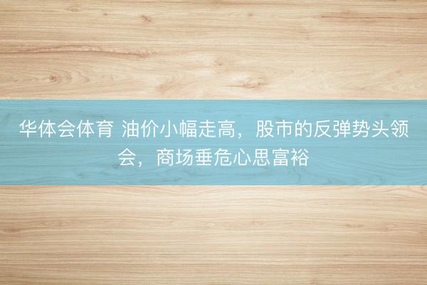 华体会体育 油价小幅走高，股市的反弹势头领会，商场垂危心思富裕