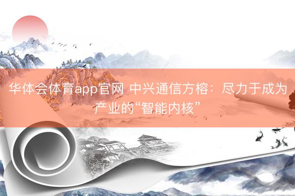 华体会体育app官网 中兴通信方榕：尽力于成为产业的“智能内核”