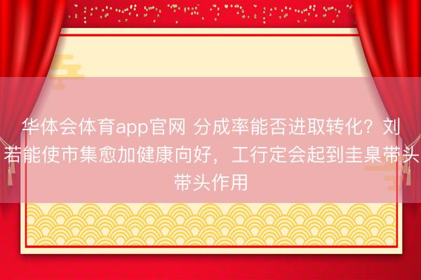 华体会体育app官网 分成率能否进取转化？刘珺：若能使市集愈加健康向好，工行定会起到圭臬带头作用