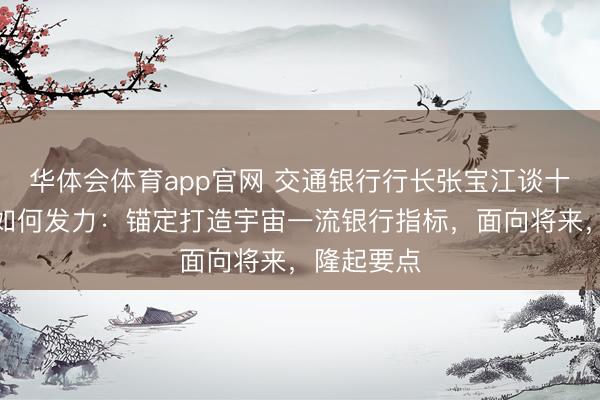 华体会体育app官网 交通银行行长张宝江谈十五五时辰如何发力：锚定打造宇宙一流银行指标，面向将来，隆起要点