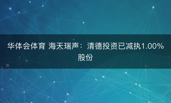 华体会体育 海天瑞声：清德投资已减执1.00%股份