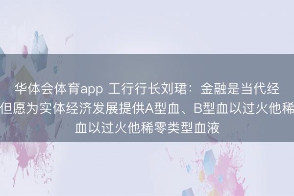 华体会体育app 工行行长刘珺：金融是当代经济的血液，但愿为实体经济发展提供A型血、B型血以过火他稀零类型血液