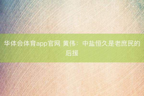 华体会体育app官网 黄伟：中盐恒久是老庶民的后援