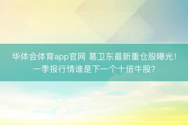 华体会体育app官网 葛卫东最新重仓股曝光！一季报行情谁是下一个十倍牛股？