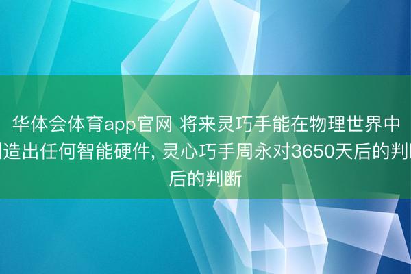 华体会体育app官网 将来灵巧手能在物理世界中创造出任何智能硬件， 灵心巧手周永对3650天后的判断