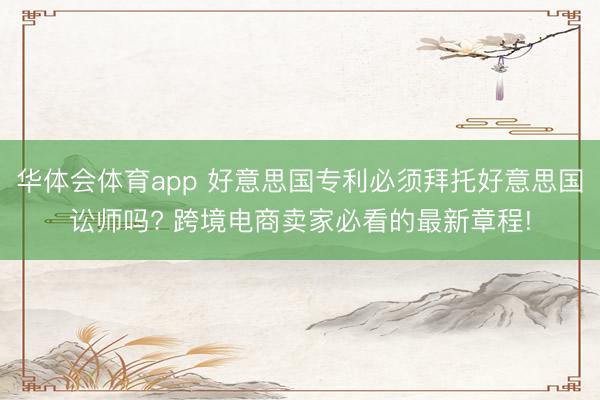 华体会体育app 好意思国专利必须拜托好意思国讼师吗? 跨境电商卖家必看的最新章程!
